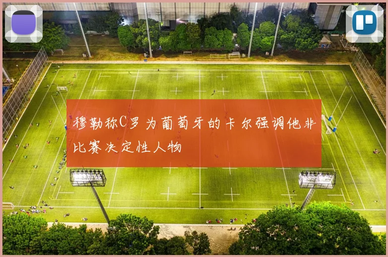 穆勒称C罗为葡萄牙的卡尔强调他非比赛决定性人物