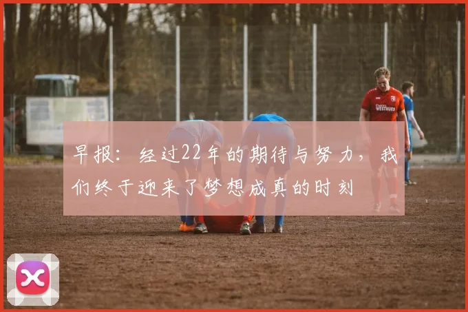 早报：经过22年的期待与努力，我们终于迎来了梦想成真的时刻