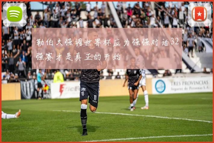 勒伯夫强调世界杯应为强强对话32强赛才是真正的开始