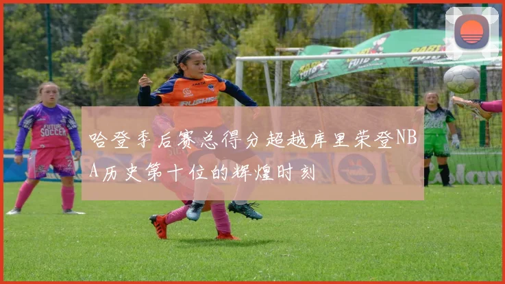 哈登季后赛总得分超越库里荣登NBA历史第十位的辉煌时刻