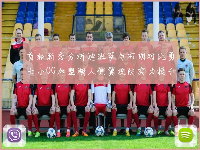 首轮新秀分析迪班萨与布朗对比勇士小OG加盟湖人侧翼攻防实力提升