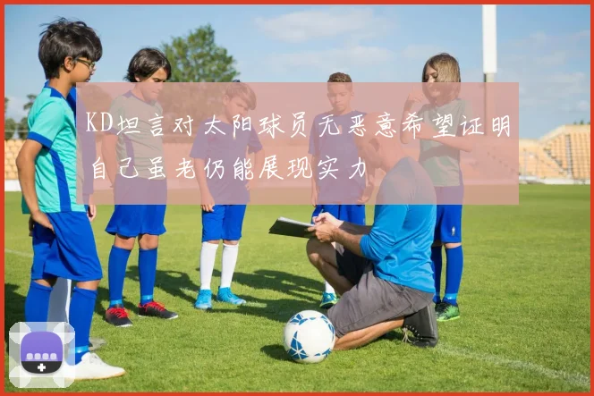 KD坦言对太阳球员无恶意希望证明自己虽老仍能展现实力