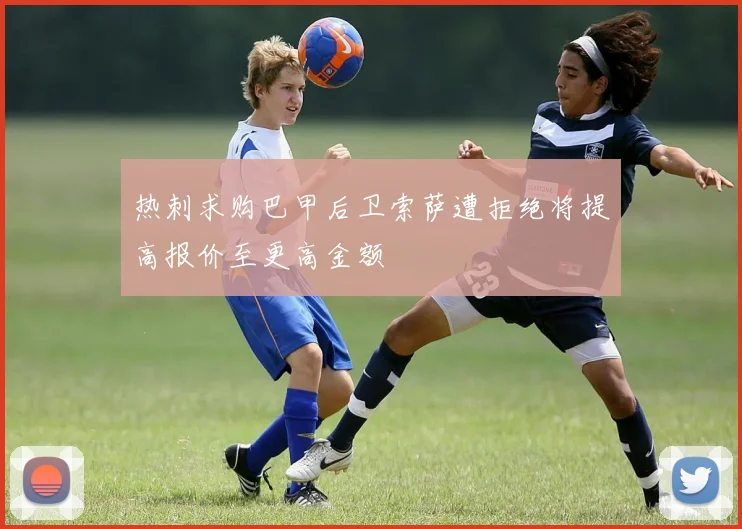 热刺求购巴甲后卫索萨遭拒绝将提高报价至更高金额