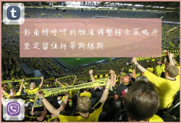 彭南特呼吁利物浦调整转会策略并坚定留住柯蒂斯琼斯
