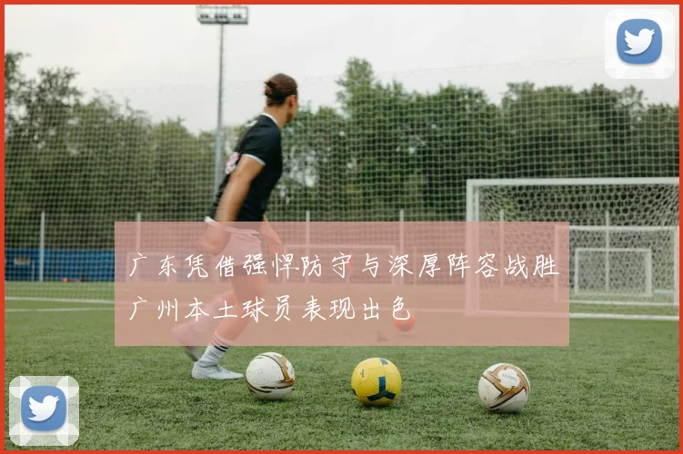 广东凭借强悍防守与深厚阵容战胜广州本土球员表现出色