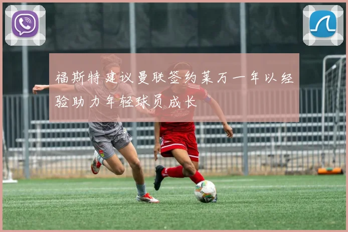 福斯特建议曼联签约莱万一年以经验助力年轻球员成长