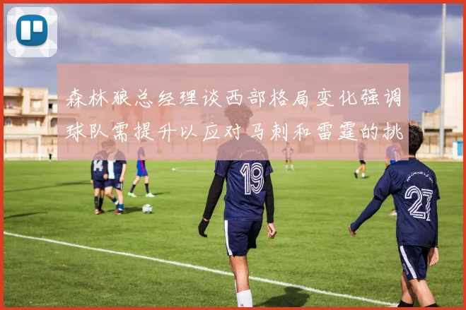 森林狼总经理谈西部格局变化强调球队需提升以应对马刺和雷霆的挑战