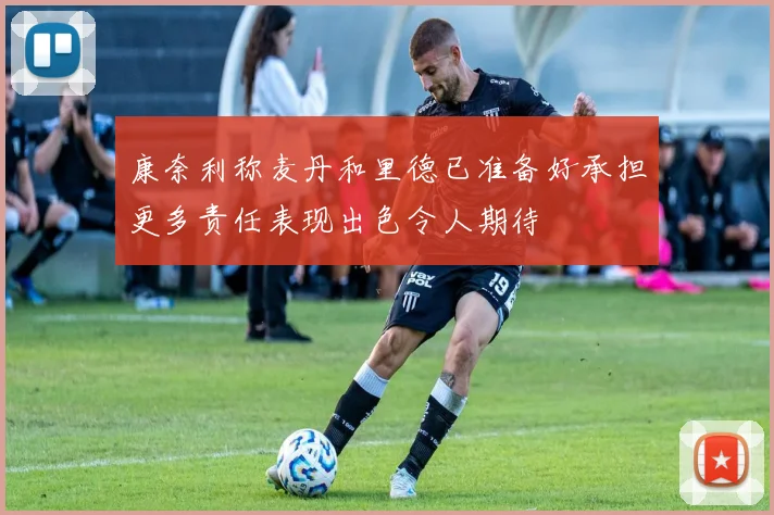 康奈利称麦丹和里德已准备好承担更多责任表现出色令人期待