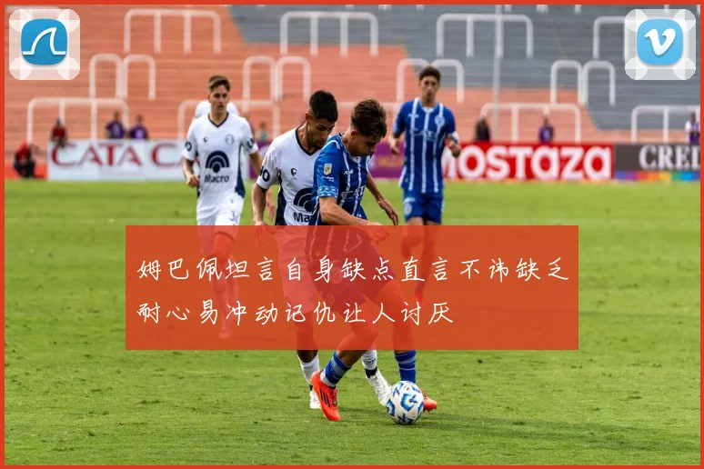 姆巴佩坦言自身缺点直言不讳缺乏耐心易冲动记仇让人讨厌