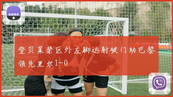 登贝莱禁区外左脚远射破门助巴黎领先里尔1-0