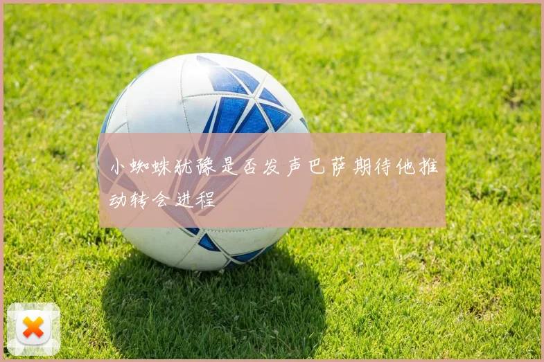 小蜘蛛犹豫是否发声巴萨期待他推动转会进程