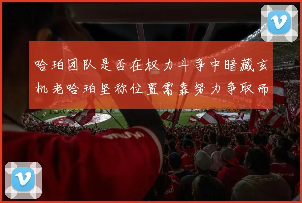 哈珀团队是否在权力斗争中暗藏玄机老哈珀坚称位置需靠努力争取而非索要