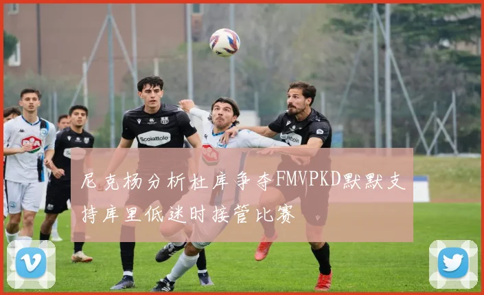 尼克杨分析杜库争夺FMVPKD默默支持库里低迷时接管比赛