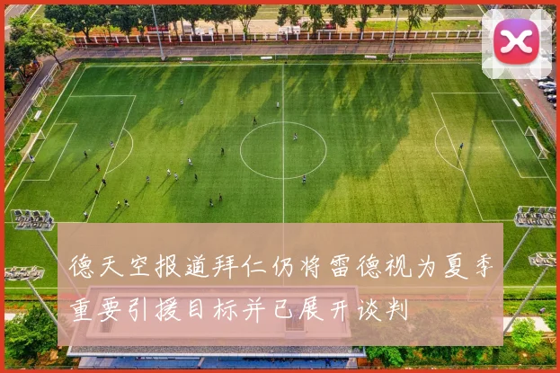 德天空报道拜仁仍将雷德视为夏季重要引援目标并已展开谈判