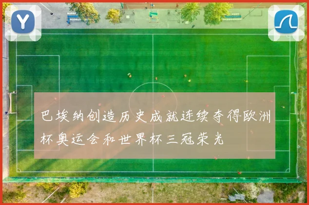 巴埃纳创造历史成就连续夺得欧洲杯奥运会和世界杯三冠荣光