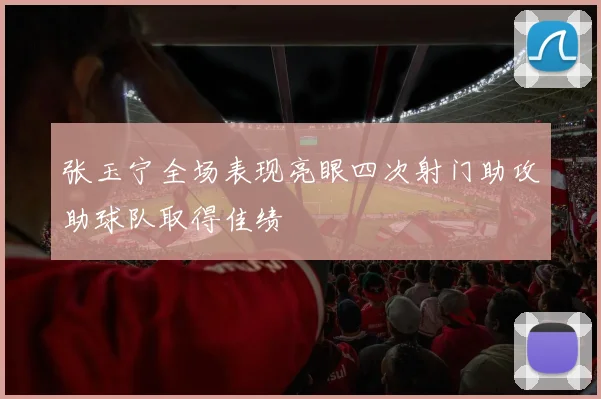 张玉宁全场表现亮眼四次射门助攻助球队取得佳绩