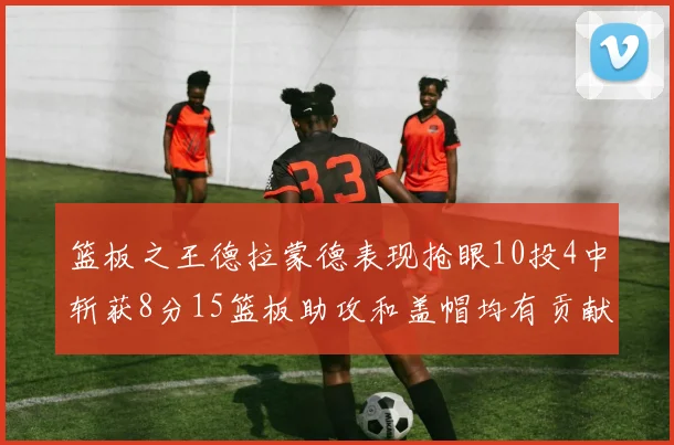 篮板之王德拉蒙德表现抢眼10投4中斩获8分15篮板助攻和盖帽均有贡献