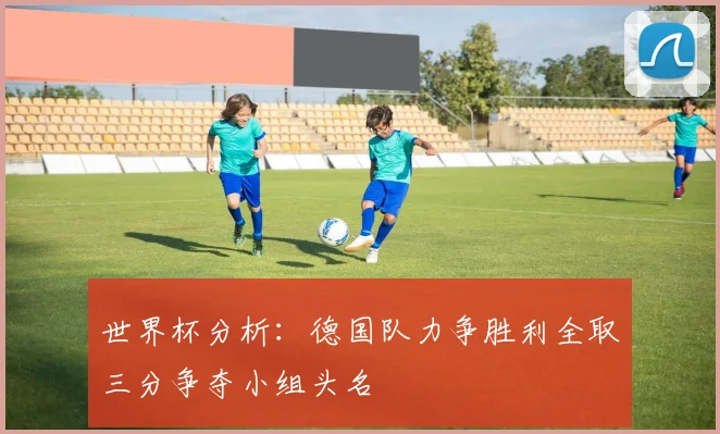 世界杯分析：德国队力争胜利全取三分争夺小组头名