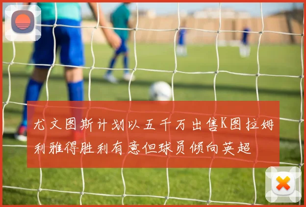 尤文图斯计划以五千万出售K图拉姆利雅得胜利有意但球员倾向英超