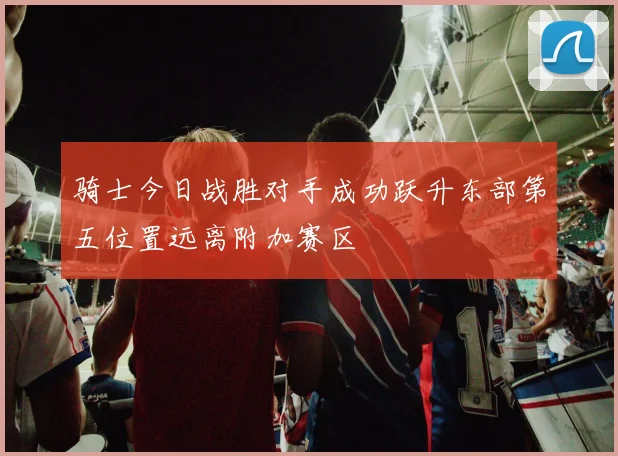 骑士今日战胜对手成功跃升东部第五位置远离附加赛区