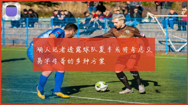 湖人记者透露球队夏季或将考虑交易字母哥的多种方案