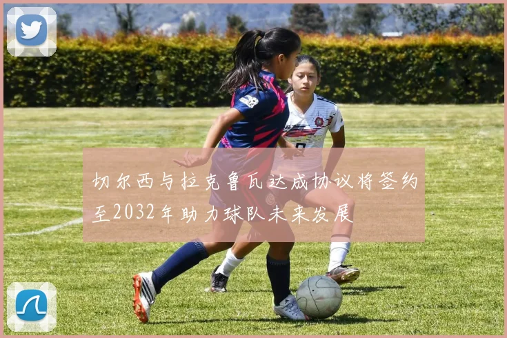 切尔西与拉克鲁瓦达成协议将签约至2032年助力球队未来发展
