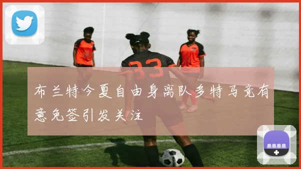 布兰特今夏自由身离队多特马竞有意免签引发关注