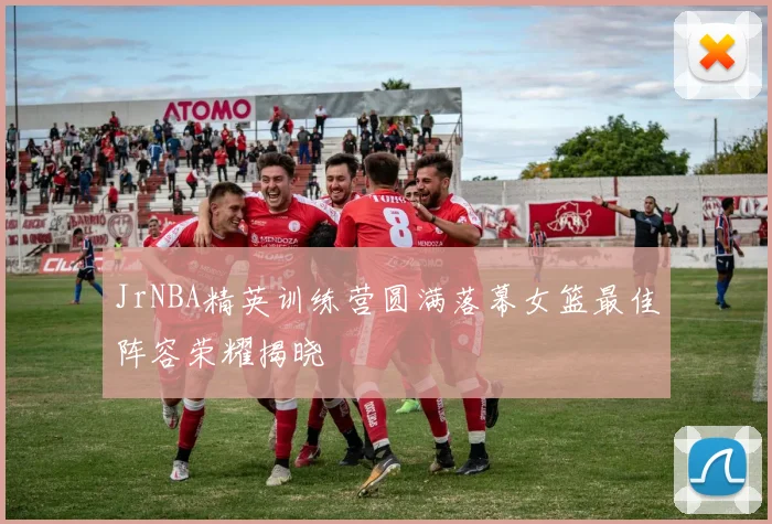 JrNBA精英训练营圆满落幕女篮最佳阵容荣耀揭晓
