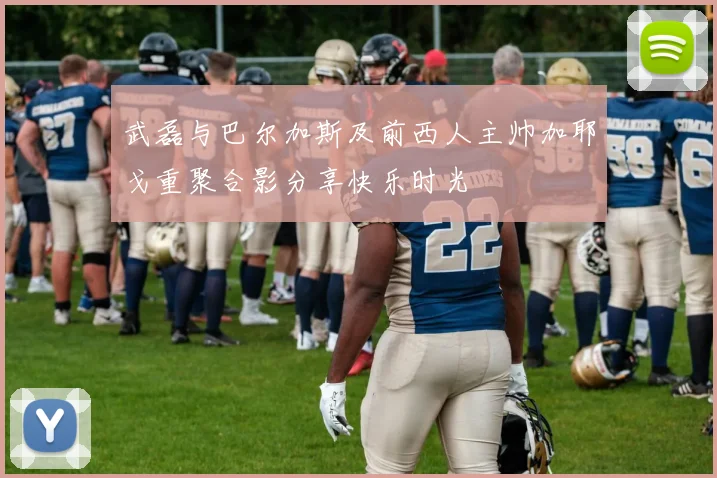 武磊与巴尔加斯及前西人主帅加耶戈重聚合影分享快乐时光