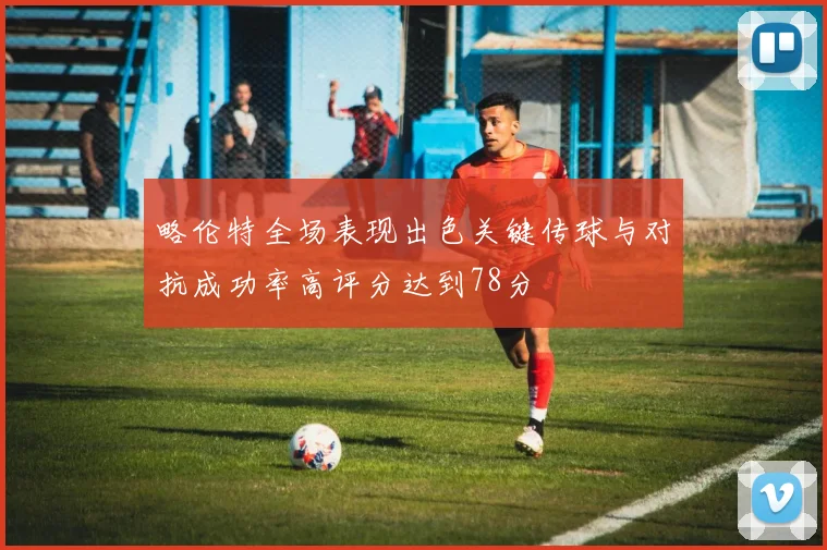 略伦特全场表现出色关键传球与对抗成功率高评分达到78分