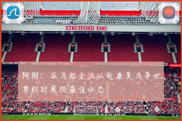 阿斯：亚马尔全力以赴康复力争世界杯时展现最佳状态