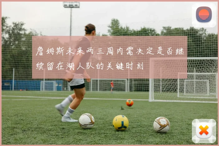 詹姆斯未来两三周内需决定是否继续留在湖人队的关键时刻