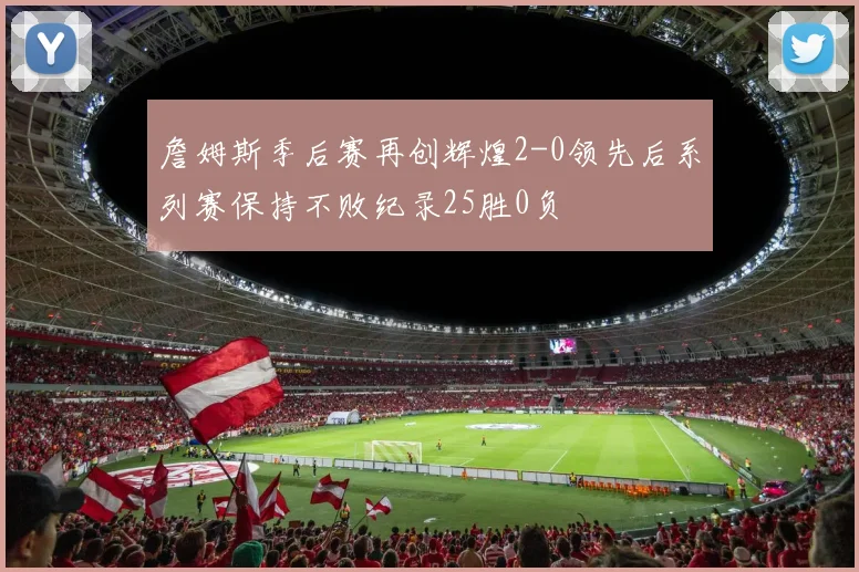 詹姆斯季后赛再创辉煌2-0领先后系列赛保持不败纪录25胜0负
