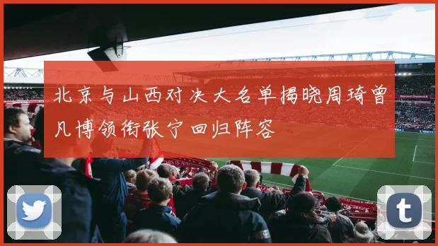 北京与山西对决大名单揭晓周琦曾凡博领衔张宁回归阵容