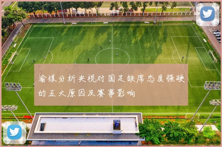 渝媒分析央视对国足缺席态度强硬的五大原因及赛事影响